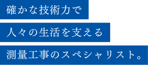確かな技術力で人々の生活を支える測量工事のスペシャリスト。